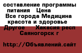 составление программы питания › Цена ­ 2 500 - Все города Медицина, красота и здоровье » Другое   . Хакасия респ.,Саяногорск г.